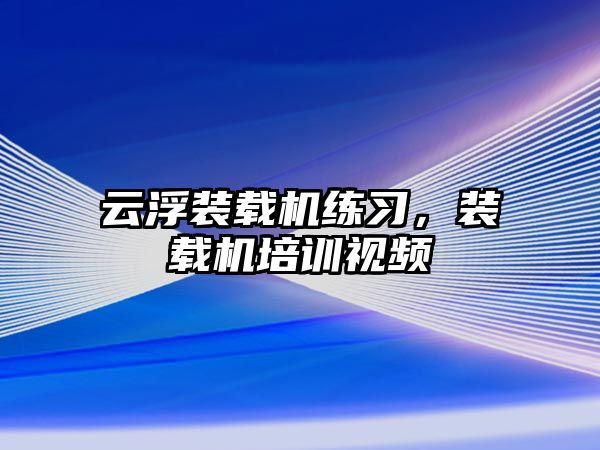 云浮裝載機(jī)練習(xí)，裝載機(jī)培訓(xùn)視頻