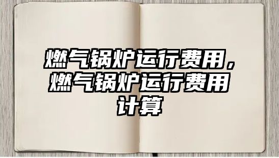 燃?xì)忮仩t運(yùn)行費(fèi)用，燃?xì)忮仩t運(yùn)行費(fèi)用計(jì)算