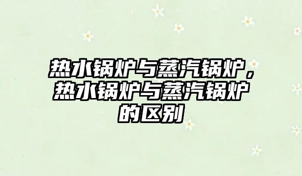 熱水鍋爐與蒸汽鍋爐，熱水鍋爐與蒸汽鍋爐的區(qū)別