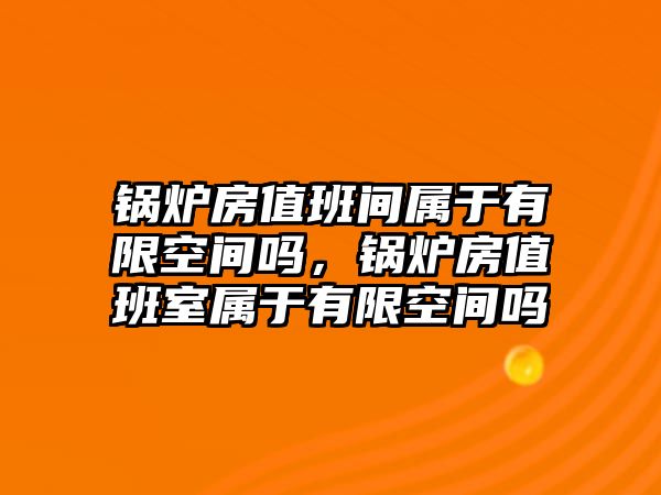 鍋爐房值班間屬于有限空間嗎，鍋爐房值班室屬于有限空間嗎