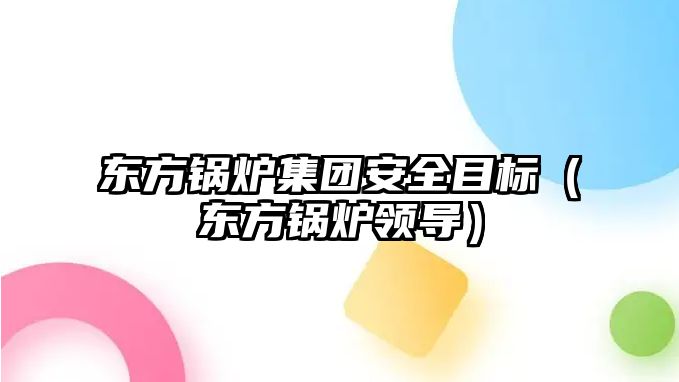 東方鍋爐集團安全目標（東方鍋爐領(lǐng)導(dǎo)）