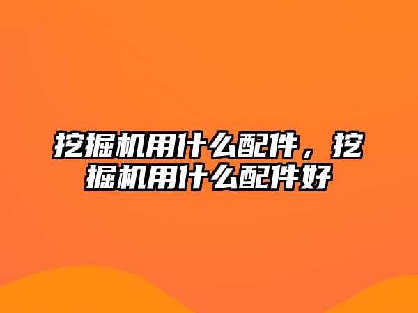 挖掘機(jī)用什么配件，挖掘機(jī)用什么配件好