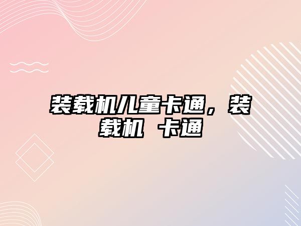 裝載機兒童卡通，裝載機 卡通