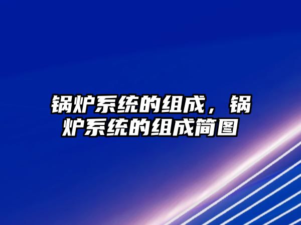 鍋爐系統(tǒng)的組成，鍋爐系統(tǒng)的組成簡圖
