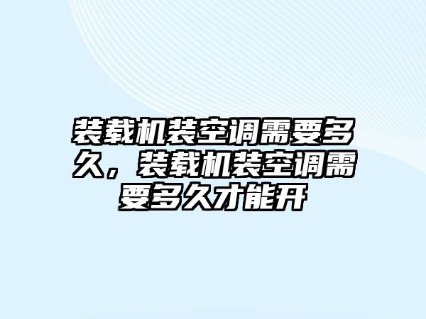 裝載機裝空調需要多久，裝載機裝空調需要多久才能開