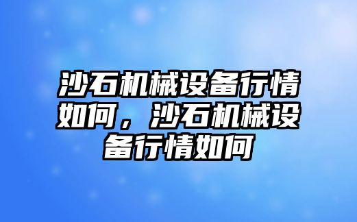 沙石機械設(shè)備行情如何，沙石機械設(shè)備行情如何