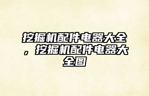 挖掘機(jī)配件電器大全，挖掘機(jī)配件電器大全圖