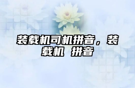 裝載機司機拼音，裝載機 拼音
