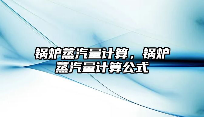鍋爐蒸汽量計算，鍋爐蒸汽量計算公式