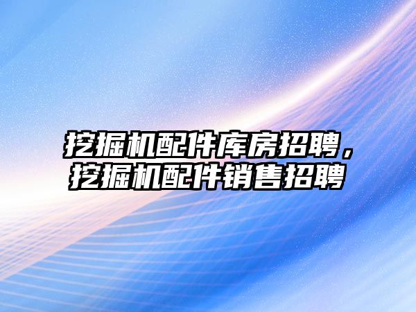 挖掘機(jī)配件庫房招聘，挖掘機(jī)配件銷售招聘