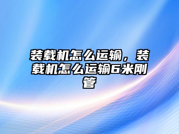裝載機(jī)怎么運(yùn)輸，裝載機(jī)怎么運(yùn)輸6米剛管