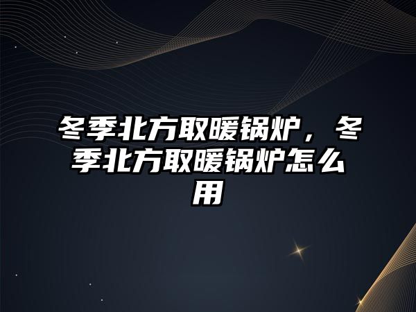 冬季北方取暖鍋爐，冬季北方取暖鍋爐怎么用