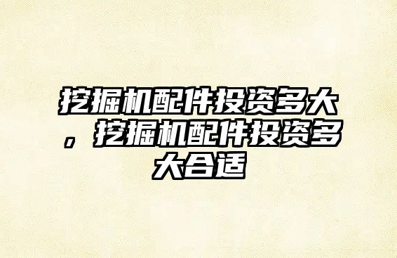 挖掘機配件投資多大，挖掘機配件投資多大合適