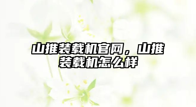 山推裝載機(jī)官網(wǎng)，山推裝載機(jī)怎么樣
