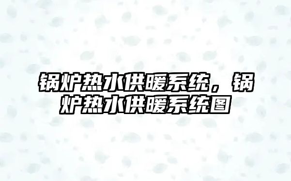 鍋爐熱水供暖系統(tǒng)，鍋爐熱水供暖系統(tǒng)圖
