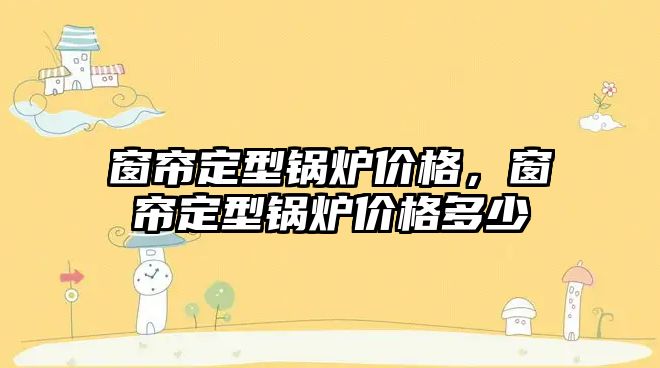 窗簾定型鍋爐價(jià)格，窗簾定型鍋爐價(jià)格多少