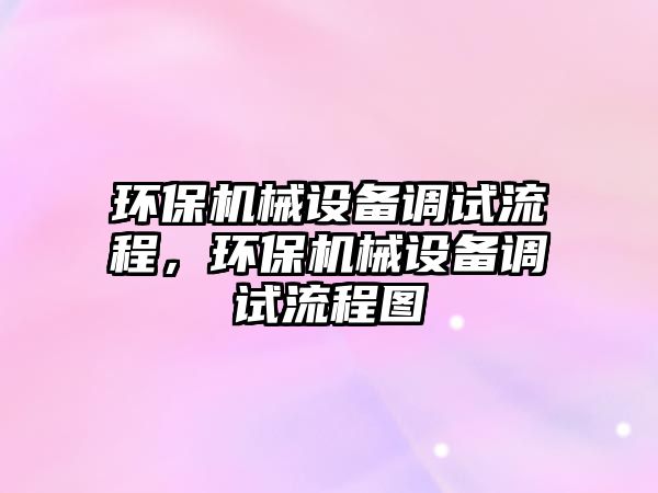 環(huán)保機(jī)械設(shè)備調(diào)試流程，環(huán)保機(jī)械設(shè)備調(diào)試流程圖
