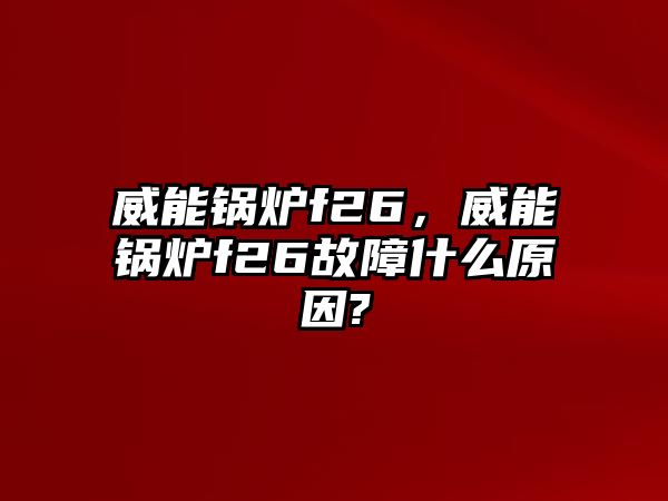 威能鍋爐f26，威能鍋爐f26故障什么原因?