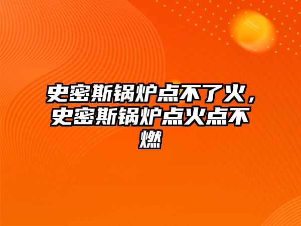 史密斯鍋爐點不了火，史密斯鍋爐點火點不燃