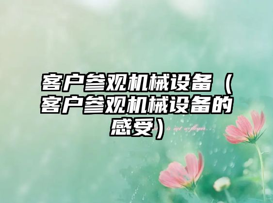 客戶(hù)參觀(guān)機(jī)械設(shè)備（客戶(hù)參觀(guān)機(jī)械設(shè)備的感受）