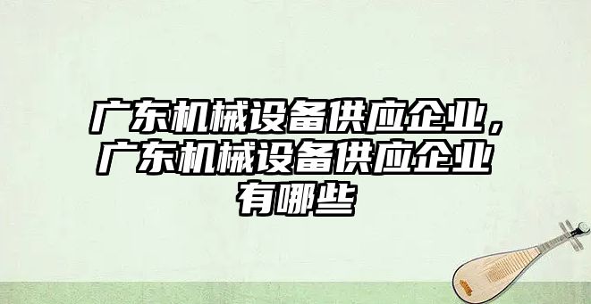 廣東機(jī)械設(shè)備供應(yīng)企業(yè)，廣東機(jī)械設(shè)備供應(yīng)企業(yè)有哪些