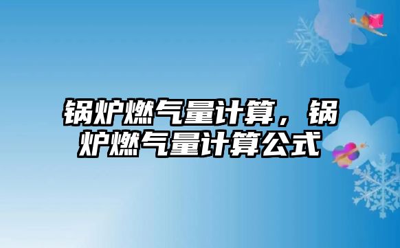 鍋爐燃?xì)饬坑?jì)算，鍋爐燃?xì)饬坑?jì)算公式