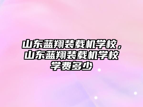 山東藍(lán)翔裝載機(jī)學(xué)校，山東藍(lán)翔裝載機(jī)學(xué)校學(xué)費(fèi)多少