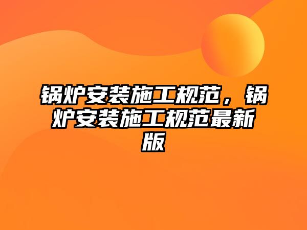 鍋爐安裝施工規(guī)范，鍋爐安裝施工規(guī)范最新版
