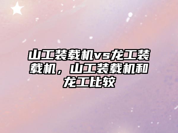 山工裝載機vs龍工裝載機，山工裝載機和龍工比較