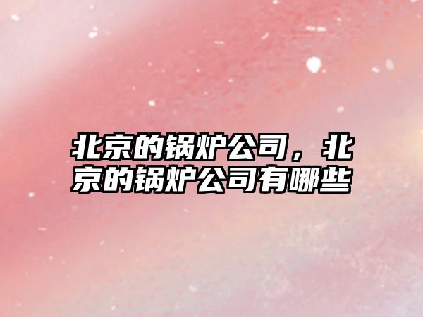 北京的鍋爐公司，北京的鍋爐公司有哪些