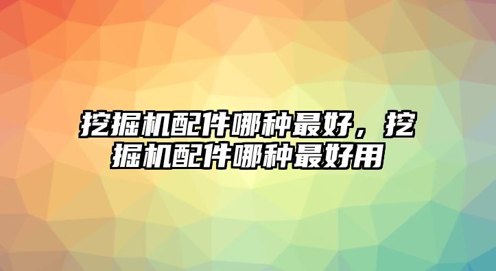 挖掘機(jī)配件哪種最好，挖掘機(jī)配件哪種最好用