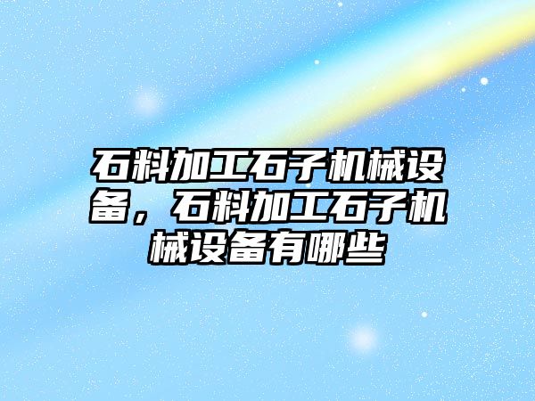 石料加工石子機械設(shè)備，石料加工石子機械設(shè)備有哪些