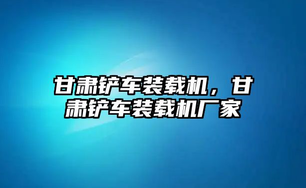 甘肅鏟車裝載機(jī)，甘肅鏟車裝載機(jī)廠家
