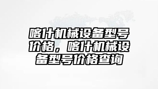 喀什機(jī)械設(shè)備型號價格，喀什機(jī)械設(shè)備型號價格查詢