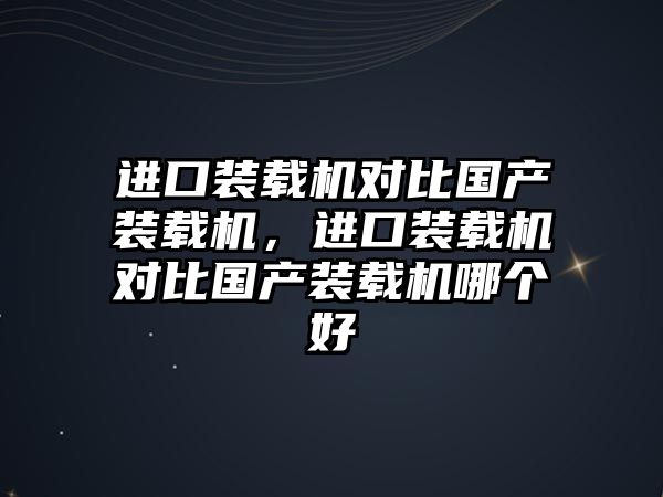 進(jìn)口裝載機(jī)對(duì)比國(guó)產(chǎn)裝載機(jī)，進(jìn)口裝載機(jī)對(duì)比國(guó)產(chǎn)裝載機(jī)哪個(gè)好