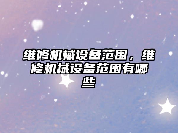 維修機械設(shè)備范圍，維修機械設(shè)備范圍有哪些