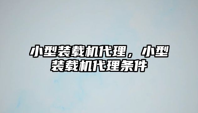 小型裝載機(jī)代理，小型裝載機(jī)代理?xiàng)l件