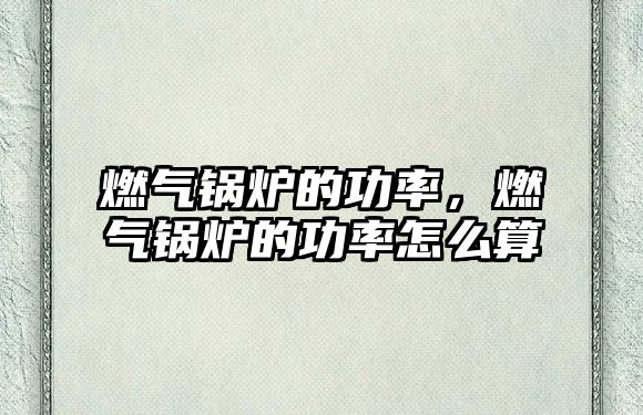 燃?xì)忮仩t的功率，燃?xì)忮仩t的功率怎么算