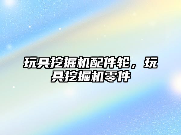 玩具挖掘機(jī)配件輪，玩具挖掘機(jī)零件
