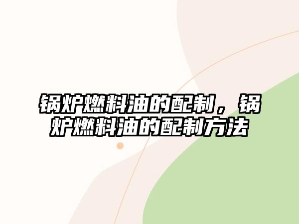 鍋爐燃料油的配制，鍋爐燃料油的配制方法