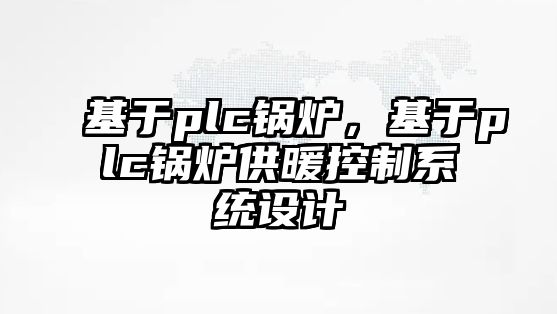 基于plc鍋爐，基于plc鍋爐供暖控制系統(tǒng)設(shè)計(jì)