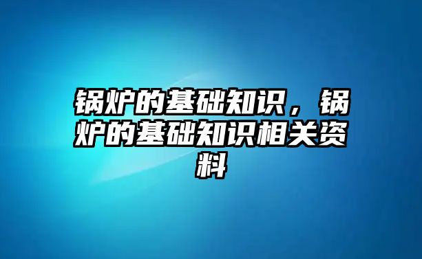 鍋爐的基礎(chǔ)知識，鍋爐的基礎(chǔ)知識相關(guān)資料