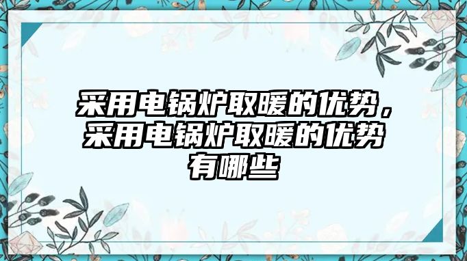 采用電鍋爐取暖的優(yōu)勢，采用電鍋爐取暖的優(yōu)勢有哪些