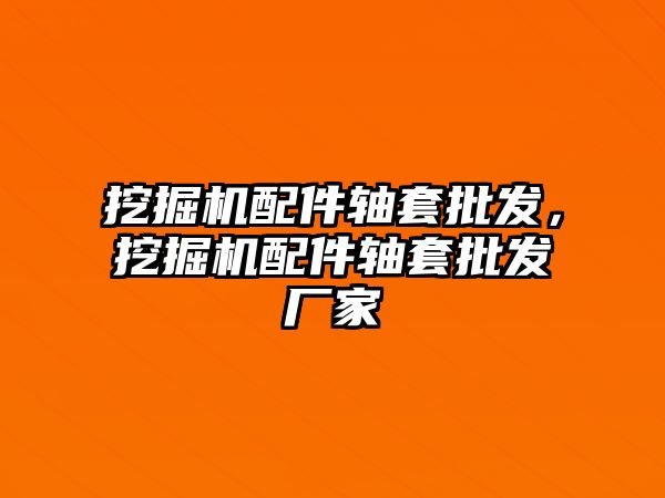 挖掘機配件軸套批發(fā)，挖掘機配件軸套批發(fā)廠家