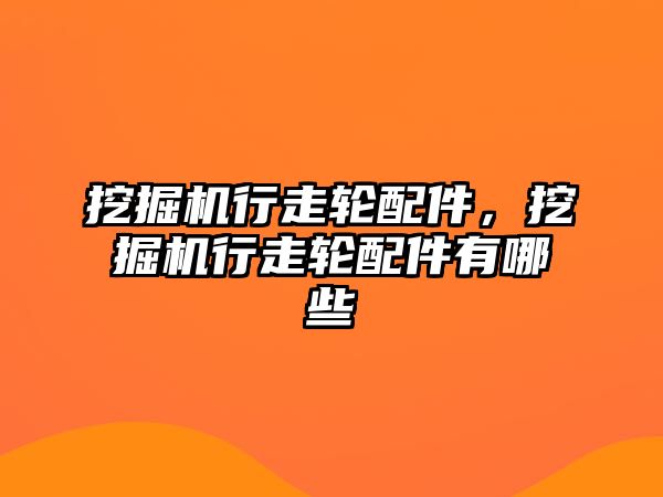 挖掘機行走輪配件，挖掘機行走輪配件有哪些
