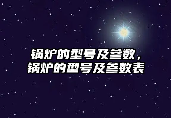 鍋爐的型號(hào)及參數(shù)，鍋爐的型號(hào)及參數(shù)表