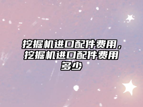 挖掘機進口配件費用，挖掘機進口配件費用多少