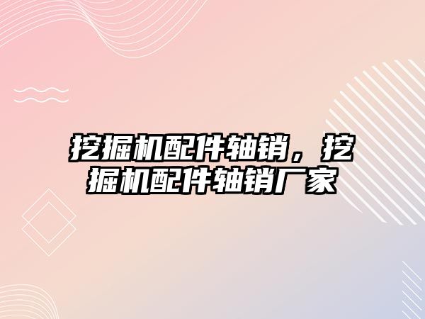 挖掘機(jī)配件軸銷，挖掘機(jī)配件軸銷廠家