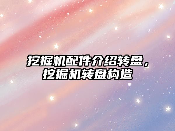 挖掘機配件介紹轉(zhuǎn)盤，挖掘機轉(zhuǎn)盤構(gòu)造