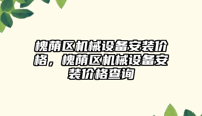 槐蔭區(qū)機(jī)械設(shè)備安裝價格，槐蔭區(qū)機(jī)械設(shè)備安裝價格查詢